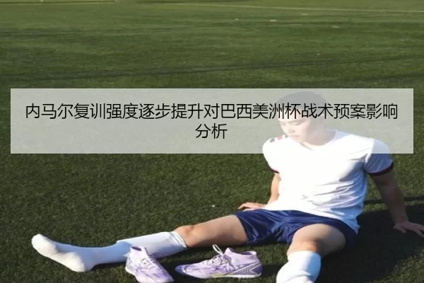 内马尔复训强度逐步提升对巴西美洲杯战术预案影响分析